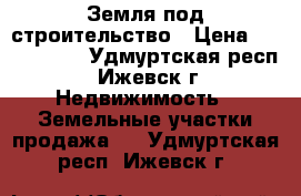 Земля под строительство › Цена ­ 1 500 000 - Удмуртская респ., Ижевск г. Недвижимость » Земельные участки продажа   . Удмуртская респ.,Ижевск г.